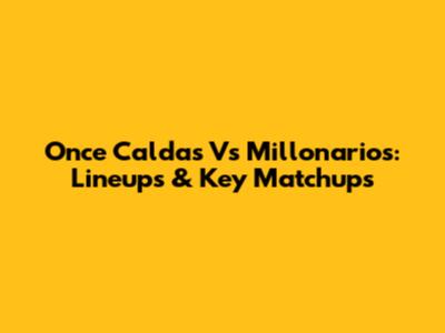 Once Caldas Vs Millonarios: Lineups & Key Matchups