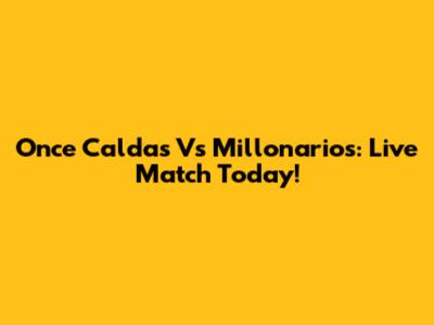 Once Caldas Vs Millonarios: Live Match Today!