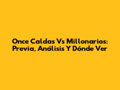 Once Caldas Vs Millonarios: Previa, Análisis Y Dónde Ver