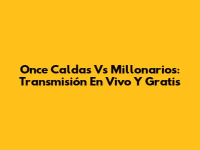 Once Caldas Vs Millonarios: Transmisión En Vivo Y Gratis