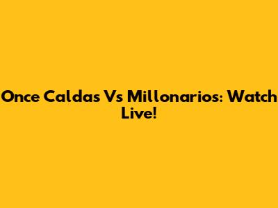 Once Caldas Vs Millonarios: Watch Live!
