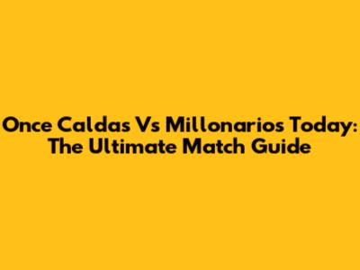 Once Caldas Vs Millonarios Today: The Ultimate Match Guide