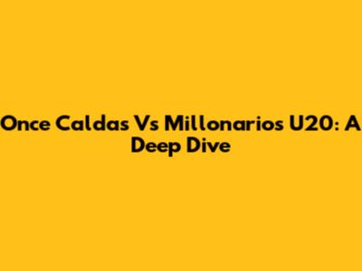 Once Caldas Vs Millonarios U20: A Deep Dive