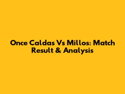Once Caldas Vs Millos: Match Result & Analysis