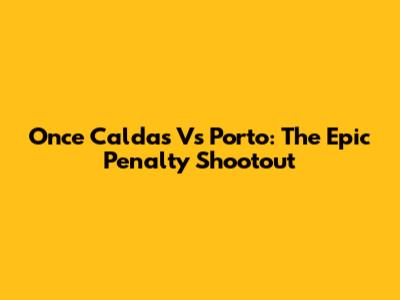 Once Caldas Vs Porto: The Epic Penalty Shootout