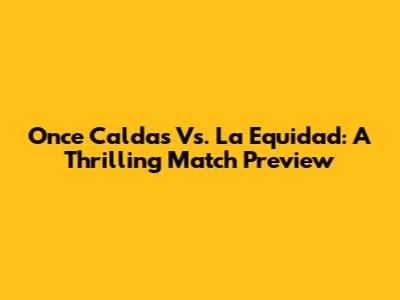 Once Caldas Vs. La Equidad: A Thrilling Match Preview