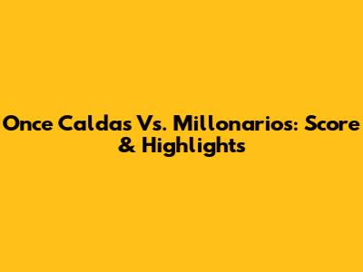Once Caldas Vs. Millonarios: Score & Highlights