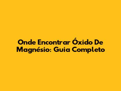 Onde Encontrar Óxido De Magnésio: Guia Completo