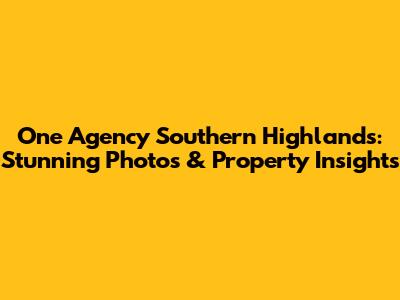 One Agency Southern Highlands: Stunning Photos & Property Insights