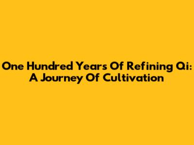 One Hundred Years Of Refining Qi: A Journey Of Cultivation