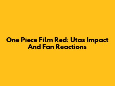 One Piece Film Red: Uta's Impact And Fan Reactions