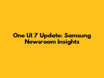 One UI 7 Update: Samsung Newsroom Insights