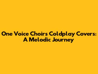 One Voice Choir's Coldplay Covers: A Melodic Journey