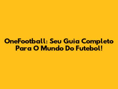 OneFootball: Seu Guia Completo Para O Mundo Do Futebol!