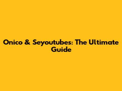 Onico & Seyoutubes: The Ultimate Guide