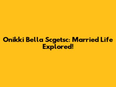 Onikki Bella Scgetsc: Married Life Explored!