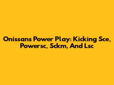 Onissan's Power Play: Kicking Sce, Powersc, Sckm, And Lsc