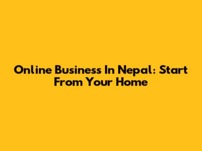 Online Business In Nepal: Start From Your Home