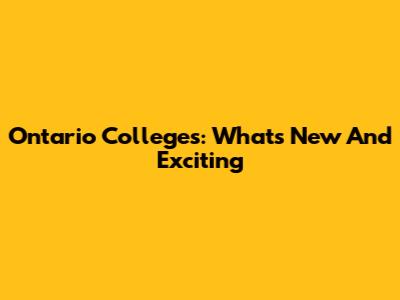 Ontario Colleges: What's New And Exciting
