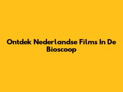 Ontdek Nederlandse Films In De Bioscoop