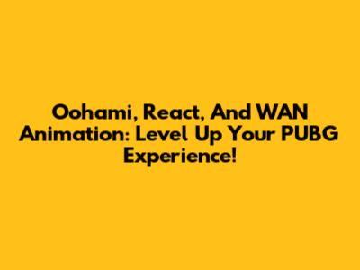 Oohami, React, And WAN Animation: Level Up Your PUBG Experience!