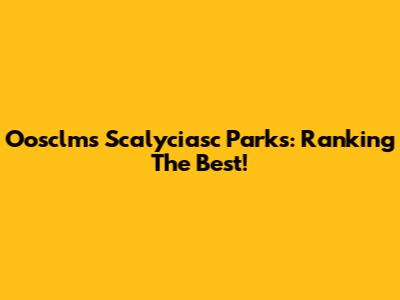 Oosclms Scalyciasc Parks: Ranking The Best!