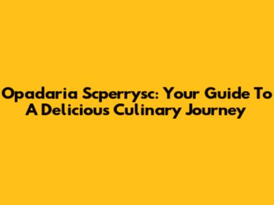 Opadaria Scperrysc: Your Guide To A Delicious Culinary Journey