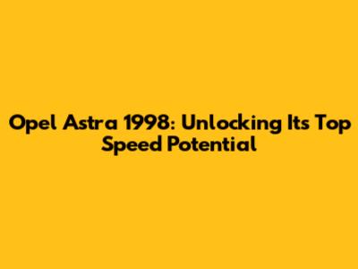 Opel Astra 1998: Unlocking Its Top Speed Potential
