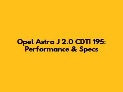 Opel Astra J 2.0 CDTI 195: Performance & Specs