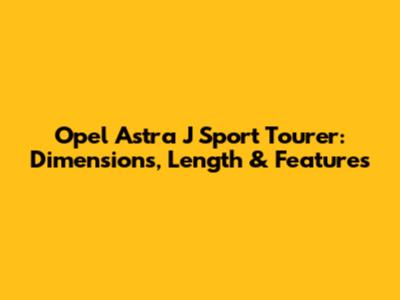 Opel Astra J Sport Tourer: Dimensions, Length & Features