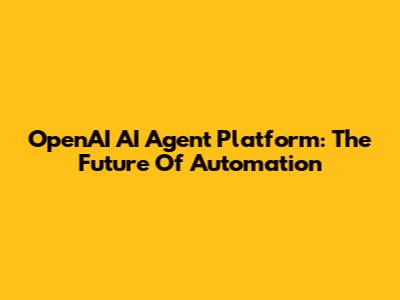 OpenAI AI Agent Platform: The Future Of Automation