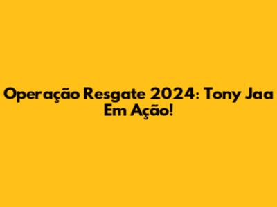 Operação Resgate 2024: Tony Jaa Em Ação!