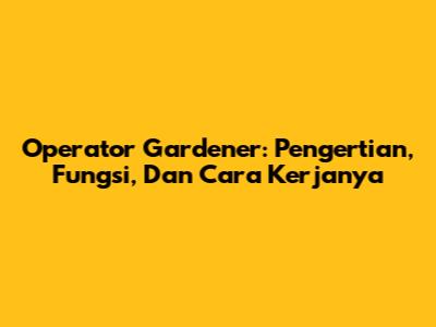 Operator Gardener: Pengertian, Fungsi, Dan Cara Kerjanya