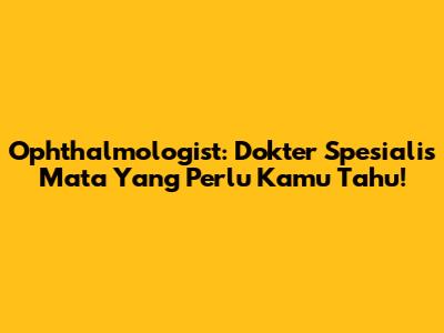 Ophthalmologist: Dokter Spesialis Mata Yang Perlu Kamu Tahu!