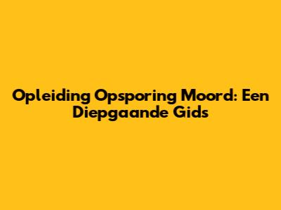 Opleiding Opsporing Moord: Een Diepgaande Gids