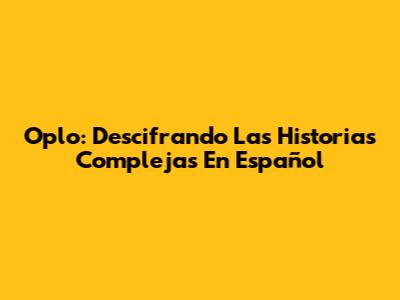 Oplo: Descifrando Las Historias Complejas En Español