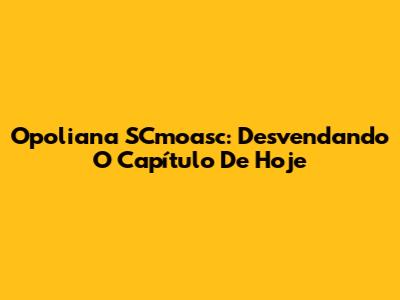 Opoliana SCmoasc: Desvendando O Capítulo De Hoje