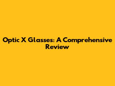 Optic X Glasses: A Comprehensive Review