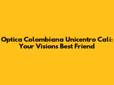 Optica Colombiana Unicentro Cali: Your Vision's Best Friend