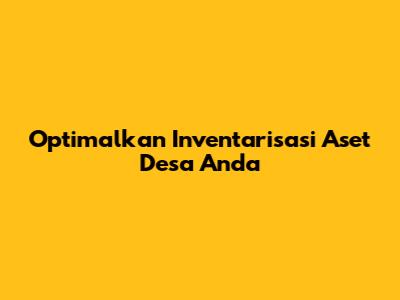 Optimalkan Inventarisasi Aset Desa Anda