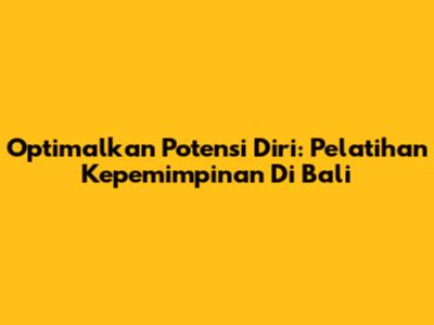 Optimalkan Potensi Diri: Pelatihan Kepemimpinan Di Bali