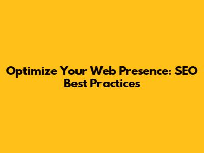 Optimize Your Web Presence: SEO Best Practices