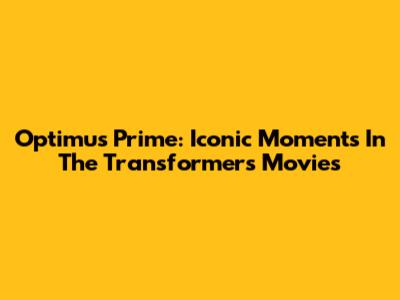 Optimus Prime: Iconic Moments In The Transformers Movies