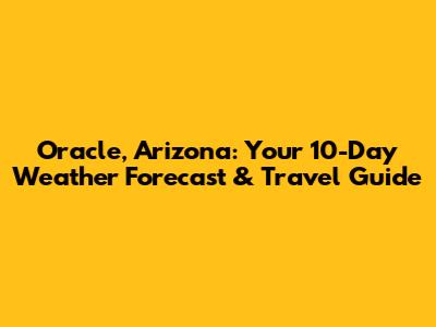 Oracle, Arizona: Your 10-Day Weather Forecast & Travel Guide