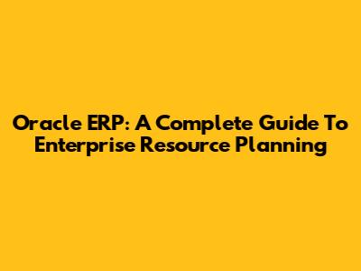 Oracle ERP: A Complete Guide To Enterprise Resource Planning