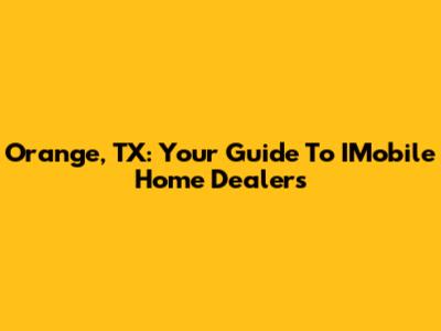 Orange, TX: Your Guide To IMobile Home Dealers