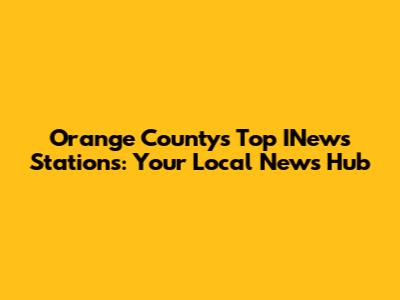 Orange County's Top INews Stations: Your Local News Hub