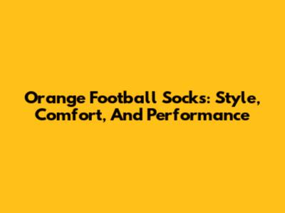 Orange Football Socks: Style, Comfort, And Performance