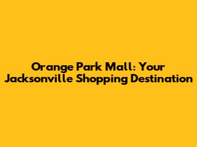 Orange Park Mall: Your Jacksonville Shopping Destination