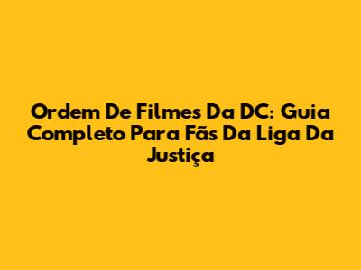 Ordem De Filmes Da DC: Guia Completo Para Fãs Da Liga Da Justiça